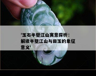 '玉石半壁江山寓意探析：解读半壁江山与田玉的象征意义'