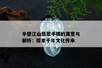 半壁江山翡翠手镯的寓意与解析：探索千年文化传承