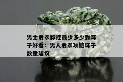 男士翡翠脖挂最少多少颗珠子好看：男人翡翠项链珠子数量建议