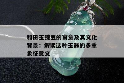 和田玉豌豆的寓意及其文化背景：解读这种玉器的多重象征意义