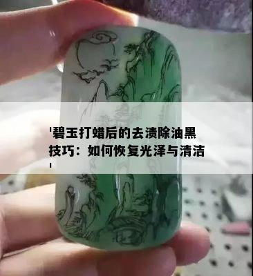 '碧玉打蜡后的去渍除油黑技巧：如何恢复光泽与清洁'