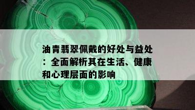 油青翡翠佩戴的好处与益处：全面解析其在生活、健康和心理层面的影响