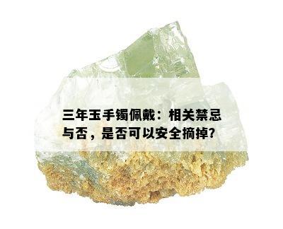 三年玉手镯佩戴：相关禁忌与否，是否可以安全摘掉？