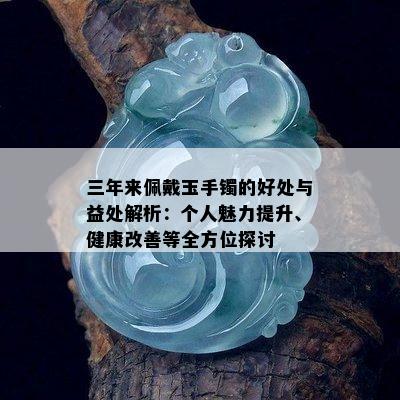 三年来佩戴玉手镯的好处与益处解析：个人魅力提升、健康改善等全方位探讨