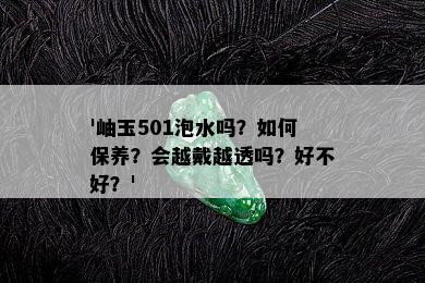 '岫玉501泡水吗？如何保养？会越戴越透吗？好不好？'