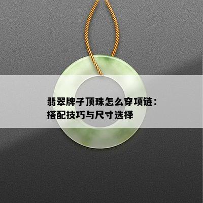 翡翠牌子顶珠怎么穿项链：搭配技巧与尺寸选择