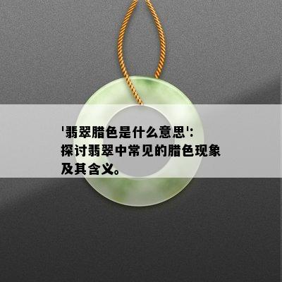 '翡翠腊色是什么意思':探讨翡翠中常见的腊色现象及其含义。