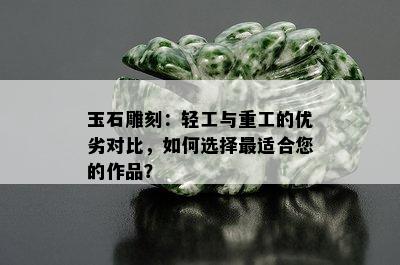 玉石雕刻：轻工与重工的优劣对比，如何选择最适合您的作品？