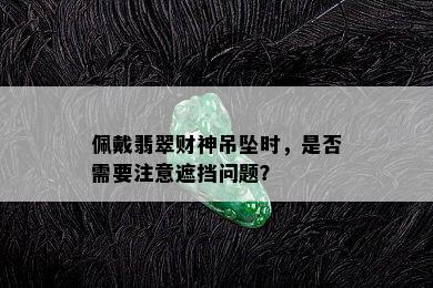 佩戴翡翠财神吊坠时，是否需要注意遮挡问题？