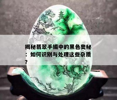 揭秘翡翠手镯中的黑色奥秘：如何识别与处理这些杂质？