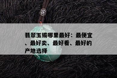 翡翠玉镯哪里更好：更便宜、更好卖、更好看、更好的产地选择