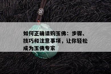 如何正确请购玉佛：步骤、技巧和注意事项，让你轻松成为玉佛专家