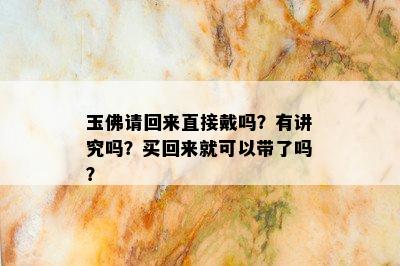 玉佛请回来直接戴吗？有讲究吗？买回来就可以带了吗？