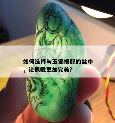 如何选择与玉镯搭配的丝巾，让佩戴更加完美？