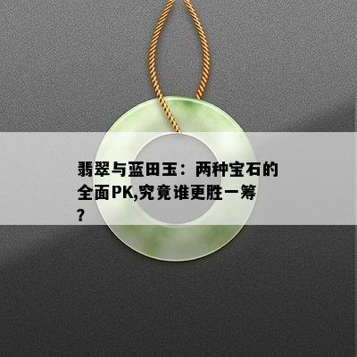 翡翠与蓝田玉：两种宝石的全面PK,究竟谁更胜一筹？