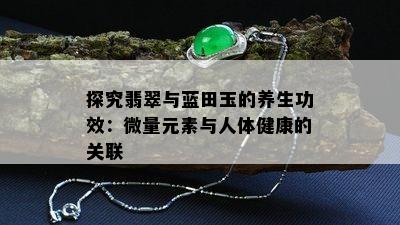 探究翡翠与蓝田玉的养生功效：微量元素与人体健康的关联