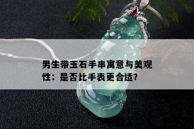 男生带玉石手串寓意与美观性：是否比手表更合适？