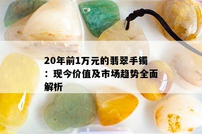 20年前1万元的翡翠手镯：现今价值及市场趋势全面解析