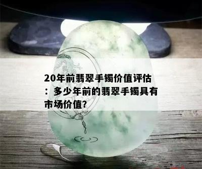 20年前翡翠手镯价值评估：多少年前的翡翠手镯具有市场价值？