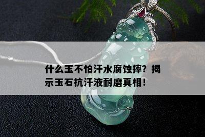 什么玉不怕汗水腐蚀摔？揭示玉石抗汗液耐磨真相！