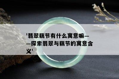 '翡翠藕节有什么寓意嘛——探索翡翠与藕节的寓意含义'