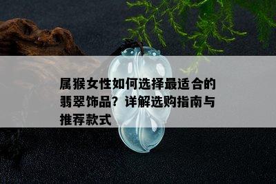 属猴女性如何选择最适合的翡翠饰品？详解选购指南与推荐款式