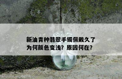 新油青种翡翠手镯佩戴久了为何颜色变浅？原因何在？