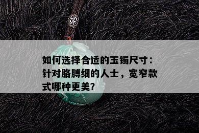 如何选择合适的玉镯尺寸：针对胳膊细的人士，宽窄款式哪种更美？