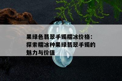 果绿色翡翠手镯糯冰价格：探索糯冰种果绿翡翠手镯的魅力与价值