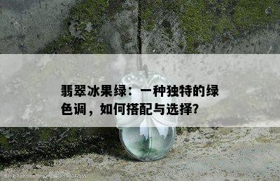 翡翠冰果绿：一种独特的绿色调，如何搭配与选择？