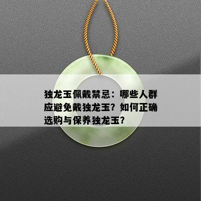 独龙玉佩戴禁忌：哪些人群应避免戴独龙玉？如何正确选购与保养独龙玉？