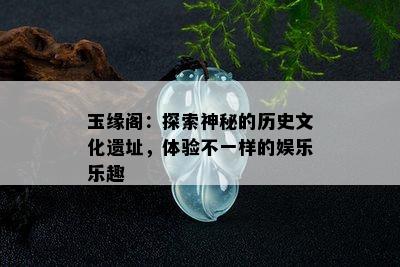 玉缘阁：探索神秘的历史文化遗址，体验不一样的娱乐乐趣