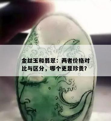 金丝玉和翡翠：两者价格对比与区分，哪个更显珍贵？