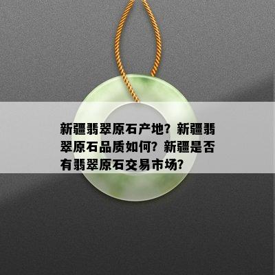 新疆翡翠原石产地？新疆翡翠原石品质如何？新疆是否有翡翠原石交易市场？