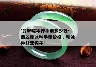 '翡翠糯冰种手镯多少钱-翡翠糯冰种手镯价格，糯冰种翡翠镯子'