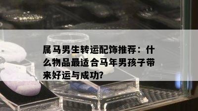 属马男生转运配饰推荐：什么物品最适合马年男孩子带来好运与成功？