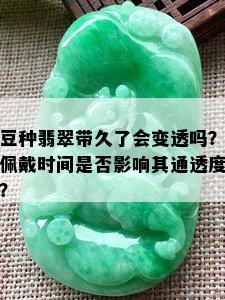 豆种翡翠带久了会变透吗？佩戴时间是否影响其通透度？