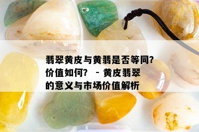 翡翠黄皮与黄翡是否等同？价值如何？ - 黄皮翡翠的意义与市场价值解析