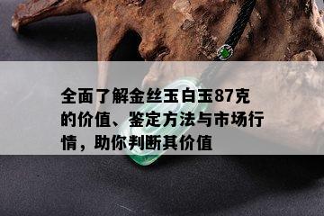 全面了解金丝玉白玉87克的价值、鉴定方法与市场行情，助你判断其价值