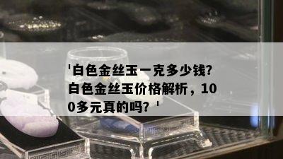 '白色金丝玉一克多少钱？白色金丝玉价格解析，100多元真的吗？'