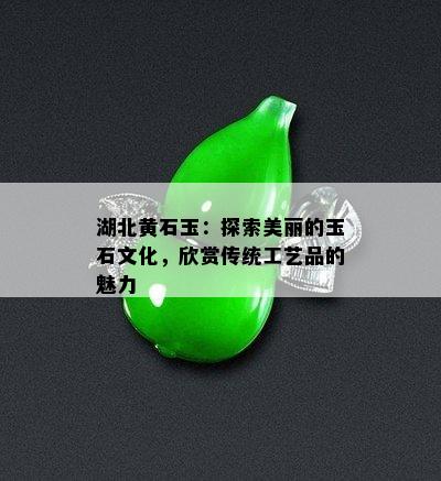 湖北黄石玉：探索美丽的玉石文化，欣赏传统工艺品的魅力