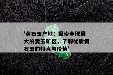 '黄石玉产地：探索全球更大的黄玉矿区，了解优质黄石玉的特点与价值'