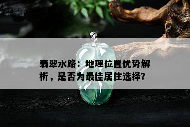 翡翠水路：地理位置优势解析，是否为更佳居住选择？