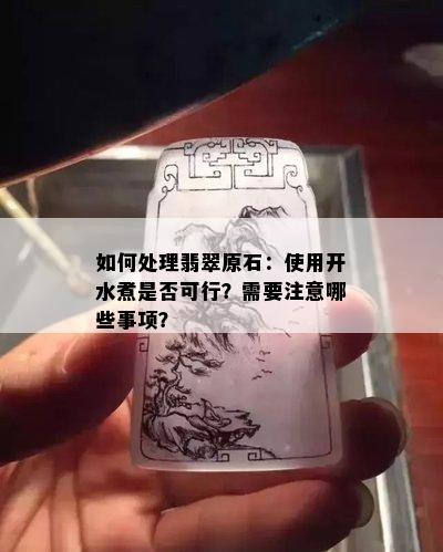 如何处理翡翠原石：使用开水煮是否可行？需要注意哪些事项？