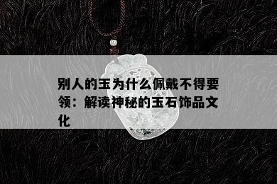 别人的玉为什么佩戴不得要领：解读神秘的玉石饰品文化