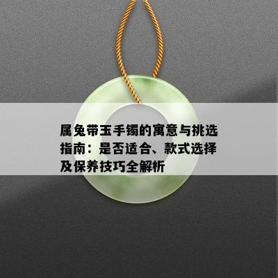 属兔带玉手镯的寓意与挑选指南：是否适合、款式选择及保养技巧全解析