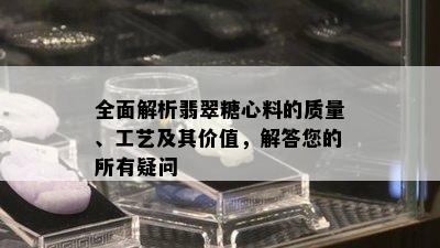 全面解析翡翠糖心料的质量、工艺及其价值，解答您的所有疑问