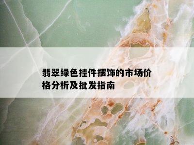 翡翠绿色挂件摆饰的市场价格分析及批发指南