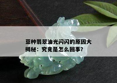 豆种翡翠油光闪闪的原因大揭秘：究竟是怎么回事？