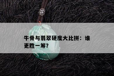 牛骨与翡翠硬度大比拼：谁更胜一筹？